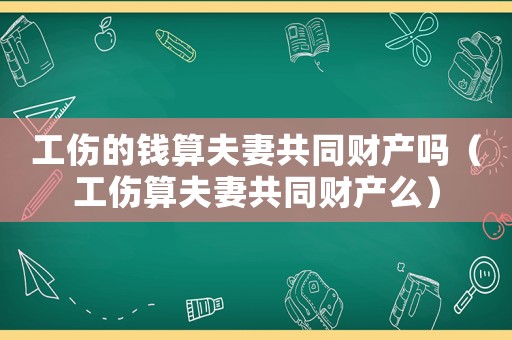 工傷的錢算夫妻共同財產(chǎn)嗎（工傷算夫妻共同財產(chǎn)么）