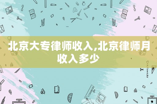 北京大專律師收入,北京律師月收入多少