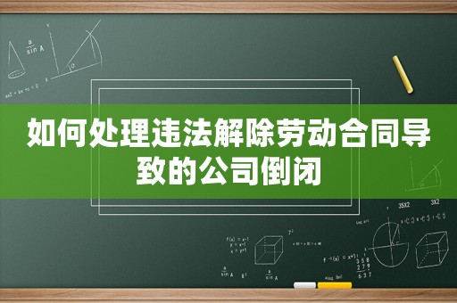 如何處理違法解除勞動(dòng)合同導(dǎo)致的公司倒閉
