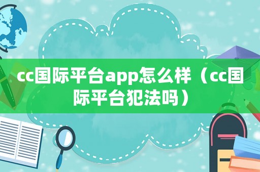 cc國際平臺app怎么樣（cc國際平臺犯法嗎）