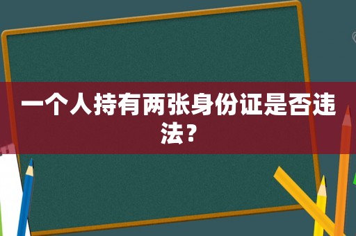 一個(gè)人持有兩張身份證是否違法？