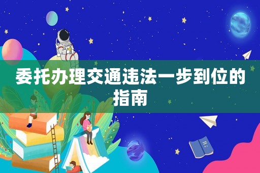 委托辦理交通違法一步到位的指南