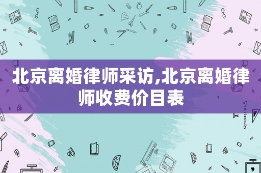北京離婚律師采訪,北京離婚律師收費價目表