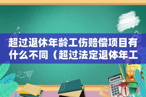 超過(guò)退休年齡工傷賠償項(xiàng)目有什么不同（超過(guò)法定退體年工傷賠償）