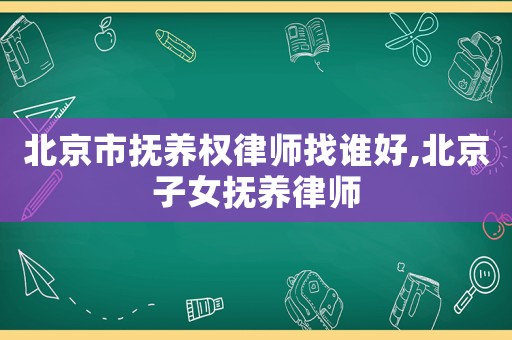 北京市撫養(yǎng)權(quán)律師找誰好,北京子女撫養(yǎng)律師