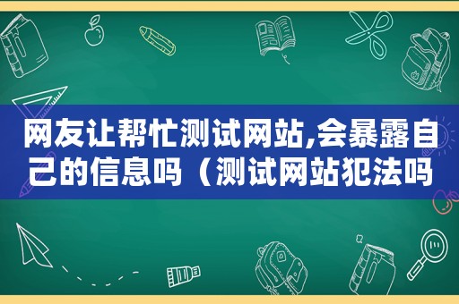 網(wǎng)友讓幫忙測試網(wǎng)站,會(huì)暴露自己的信息嗎（測試網(wǎng)站犯法嗎）