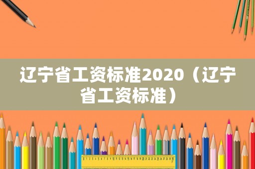 遼寧省工資標(biāo)準(zhǔn)2020（遼寧省工資標(biāo)準(zhǔn)）