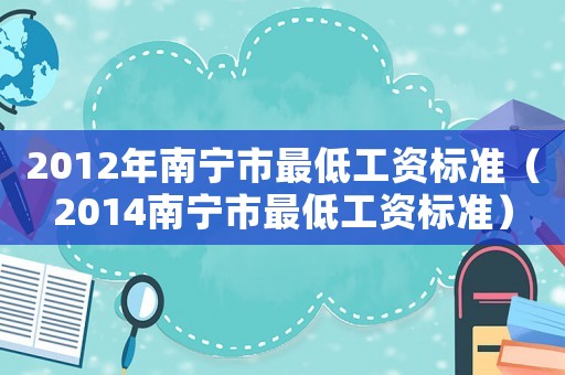 2012年南寧市最低工資標(biāo)準(zhǔn)（2014南寧市最低工資標(biāo)準(zhǔn)）