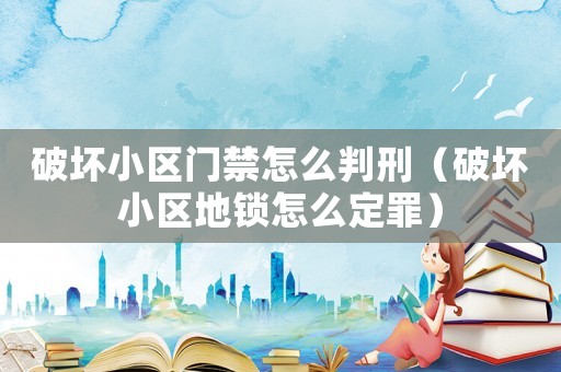 破壞小區(qū)門禁怎么判刑（破壞小區(qū)地鎖怎么定罪）
