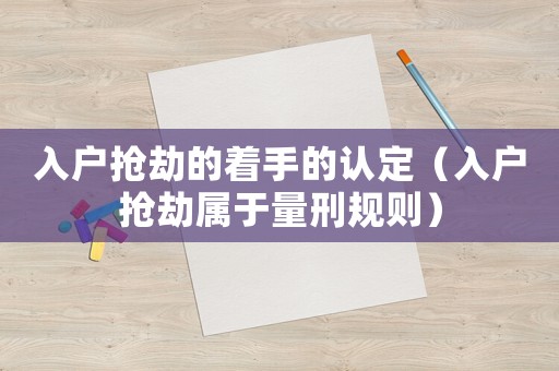 入戶搶劫的著手的認(rèn)定（入戶搶劫屬于量刑規(guī)則）