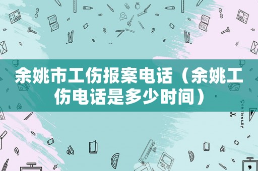 余姚市工傷報(bào)案電話（余姚工傷電話是多少時(shí)間）
