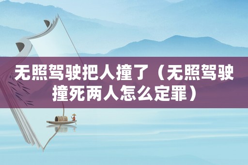 無(wú)照駕駛把人撞了（無(wú)照駕駛撞死兩人怎么定罪）