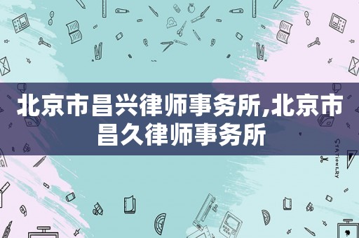 北京市昌興律師事務所,北京市昌久律師事務所