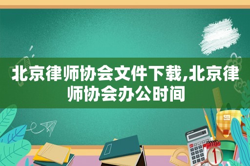 北京律師協(xié)會文件下載,北京律師協(xié)會辦公時間