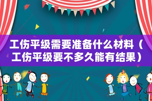 工傷平級需要準(zhǔn)備什么材料（工傷平級要不多久能有結(jié)果）