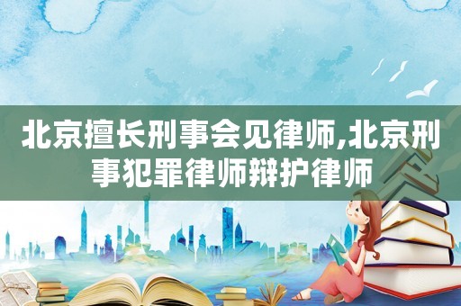 北京擅長(zhǎng)刑事會(huì)見(jiàn)律師,北京刑事犯罪律師辯護(hù)律師