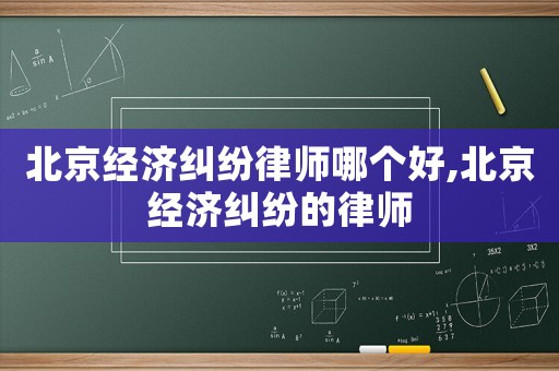 北京經(jīng)濟(jì)糾紛律師哪個(gè)好,北京經(jīng)濟(jì)糾紛的律師