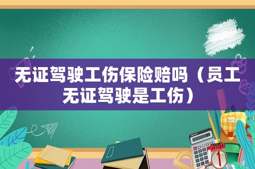 無證駕駛工傷保險(xiǎn)賠嗎（員工無證駕駛是工傷）