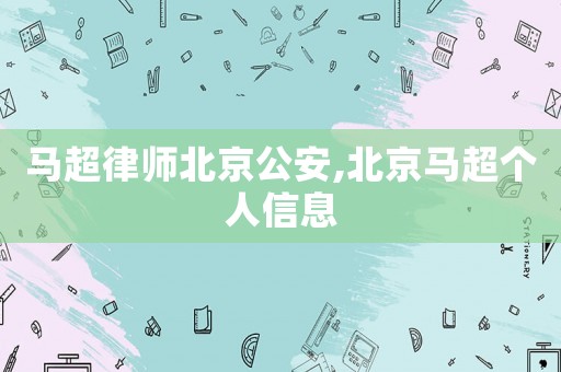 馬超律師北京公安,北京馬超個(gè)人信息