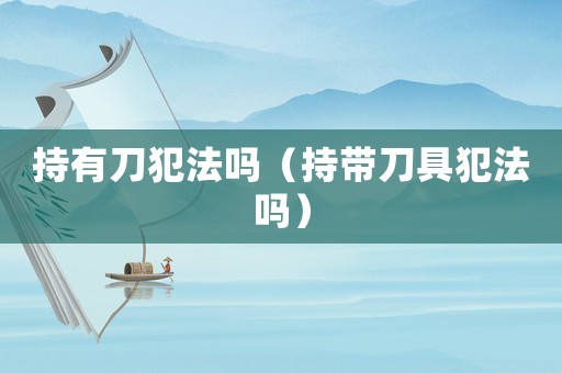 持有刀犯法嗎（持帶刀具犯法嗎）