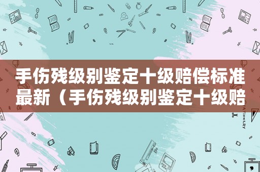 手傷殘級別鑒定十級賠償標(biāo)準(zhǔn)最新（手傷殘級別鑒定十級賠償標(biāo)準(zhǔn)）