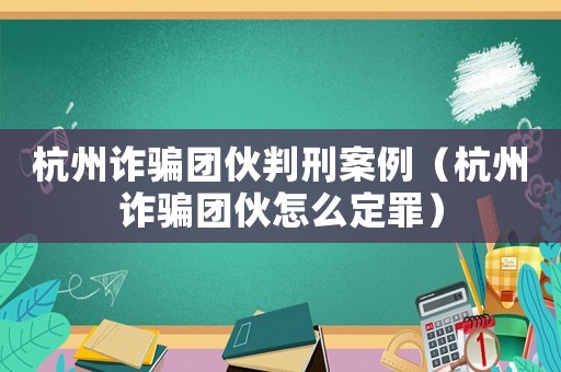 杭州詐騙團伙判刑案例（杭州詐騙團伙怎么定罪）