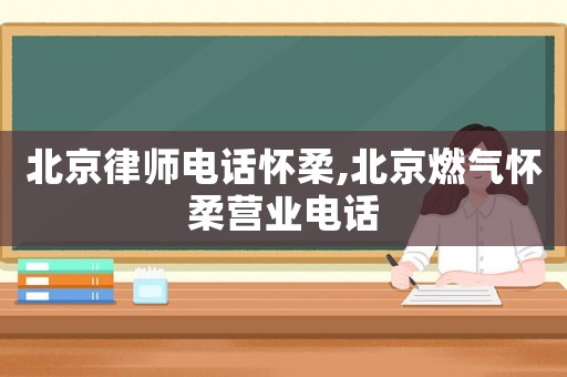北京律師電話懷柔,北京燃氣懷柔營業(yè)電話