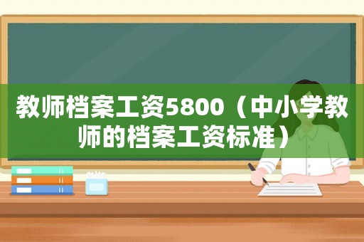 教師檔案工資5800（中小學(xué)教師的檔案工資標(biāo)準(zhǔn)）