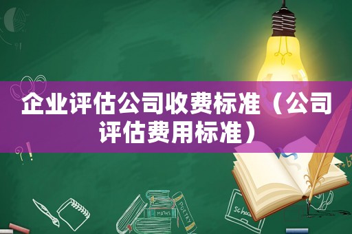 企業(yè)評(píng)估公司收費(fèi)標(biāo)準(zhǔn)（公司評(píng)估費(fèi)用標(biāo)準(zhǔn)）
