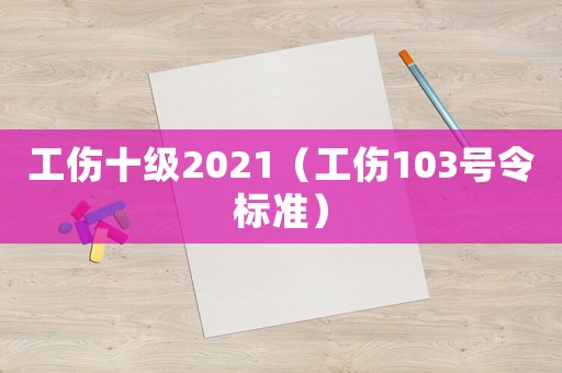 工傷十級2021（工傷103號令標(biāo)準(zhǔn)）