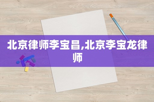 北京律師李寶昌,北京李寶龍律師
