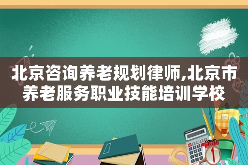 北京咨詢養(yǎng)老規(guī)劃律師,北京市養(yǎng)老服務(wù)職業(yè)技能培訓(xùn)學(xué)校
