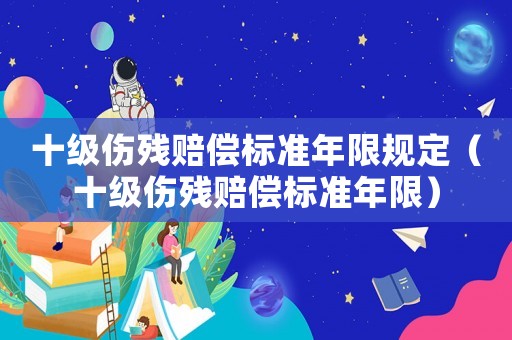 十級傷殘賠償標準年限規(guī)定（十級傷殘賠償標準年限）