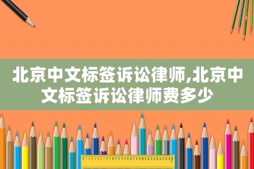 北京中文標(biāo)簽訴訟律師,北京中文標(biāo)簽訴訟律師費(fèi)多少