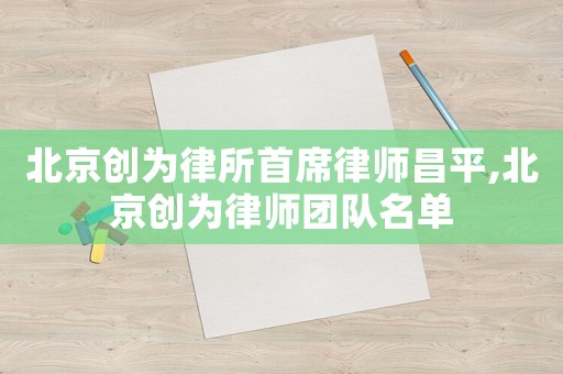 北京創(chuàng)為律所首席律師昌平,北京創(chuàng)為律師團(tuán)隊(duì)名單