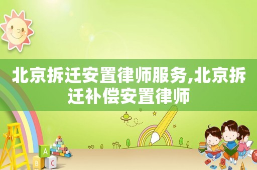 北京拆遷安置律師服務(wù),北京拆遷補(bǔ)償安置律師