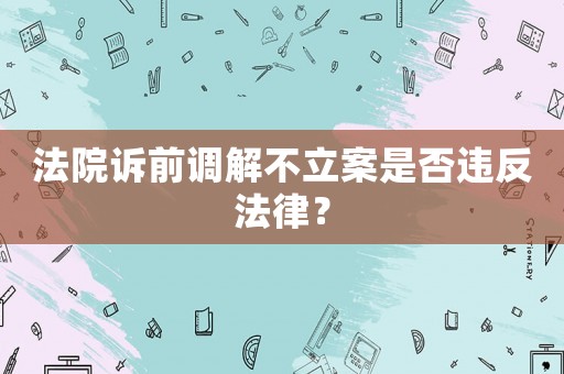 法院訴前調(diào)解不立案是否違反法律？