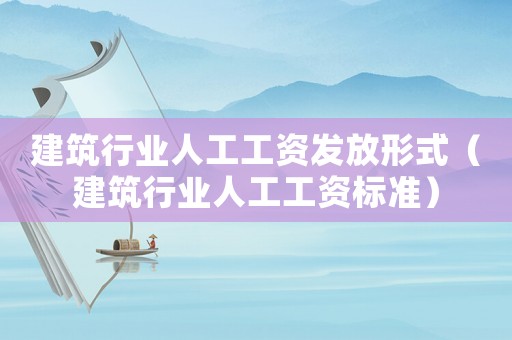建筑行業(yè)人工工資發(fā)放形式（建筑行業(yè)人工工資標(biāo)準(zhǔn)）