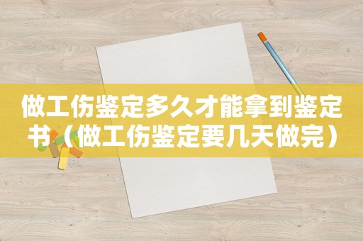 做工傷鑒定多久才能拿到鑒定書（做工傷鑒定要幾天做完）