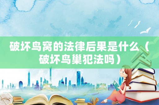 破壞鳥窩的法律后果是什么（破壞鳥巢犯法嗎）