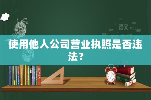 使用他人公司營業(yè)執(zhí)照是否違法？