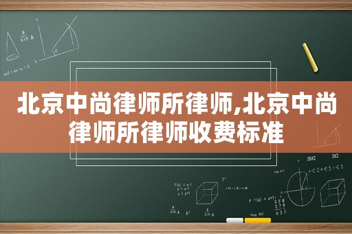 北京中尚律師所律師,北京中尚律師所律師收費標(biāo)準(zhǔn)