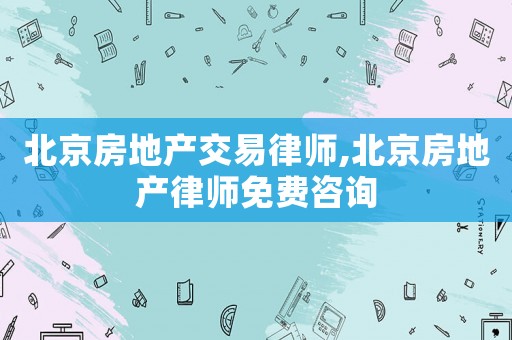 北京房地產(chǎn)交易律師,北京房地產(chǎn)律師免費咨詢