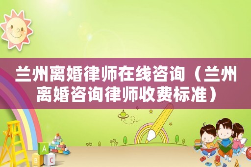 蘭州離婚律師在線咨詢（蘭州離婚咨詢律師收費(fèi)標(biāo)準(zhǔn)）