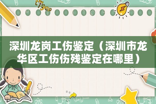 深圳龍崗工傷鑒定（深圳市龍華區(qū)工傷傷殘鑒定在哪里）