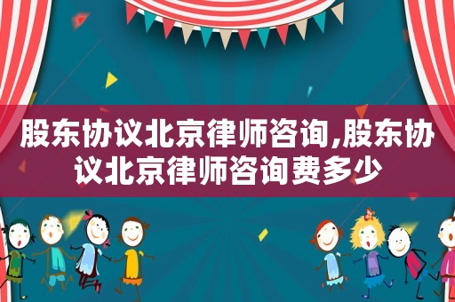 股東協(xié)議北京律師咨詢,股東協(xié)議北京律師咨詢費多少