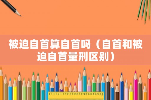 被迫自首算自首嗎（自首和被迫自首量刑區(qū)別）