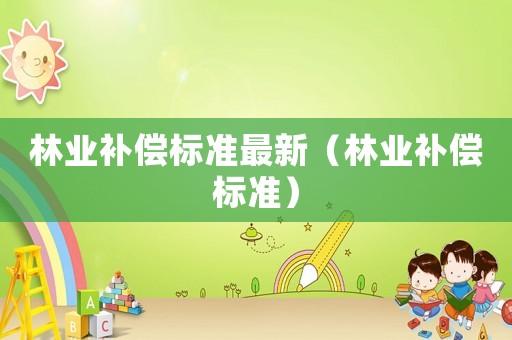 林業(yè)補(bǔ)償標(biāo)準(zhǔn)最新（林業(yè)補(bǔ)償標(biāo)準(zhǔn)）