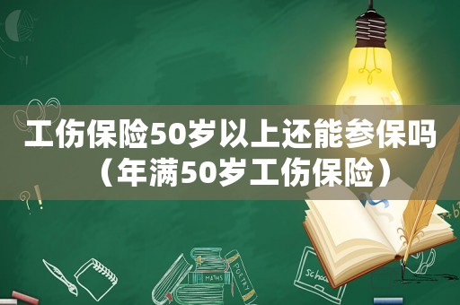 工傷保險50歲以上還能參保嗎（年滿50歲工傷保險）