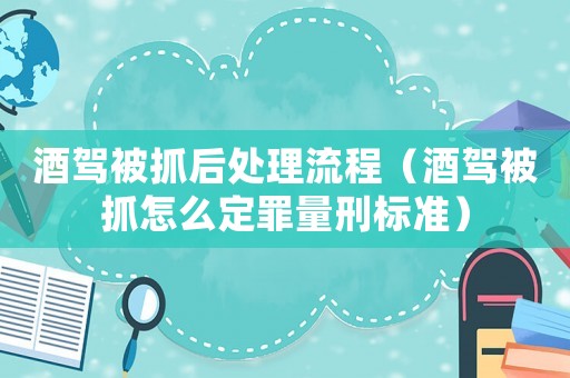 酒駕被抓后處理流程（酒駕被抓怎么定罪量刑標準）